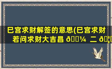 巳宫求财解签的意思(巳宫求财 若问求财大吉昌 🌼  二 🦄 人相伴定主张)